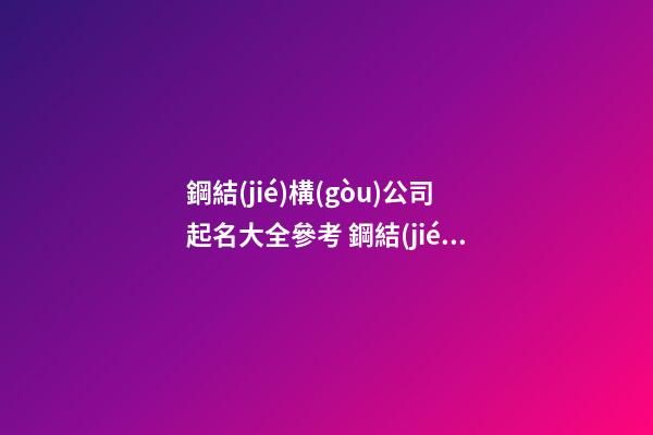鋼結(jié)構(gòu)公司起名大全參考 鋼結(jié)構(gòu)公司取名字大全-第1張-公司起名-玄機(jī)派
